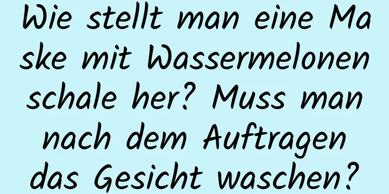 Wie stellt man eine Maske mit Wassermelonenschale her? Muss man nach dem Auftragen das Gesicht waschen?