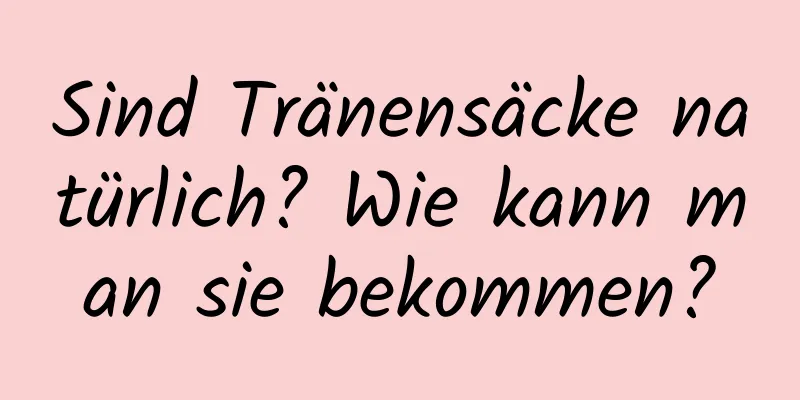 Sind Tränensäcke natürlich? Wie kann man sie bekommen?