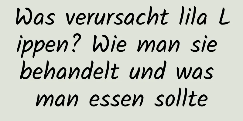 Was verursacht lila Lippen? Wie man sie behandelt und was man essen sollte