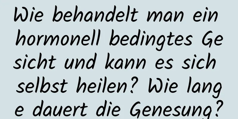 Wie behandelt man ein hormonell bedingtes Gesicht und kann es sich selbst heilen? Wie lange dauert die Genesung?