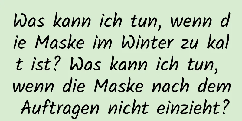 Was kann ich tun, wenn die Maske im Winter zu kalt ist? Was kann ich tun, wenn die Maske nach dem Auftragen nicht einzieht?