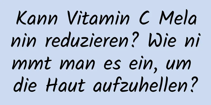 Kann Vitamin C Melanin reduzieren? Wie nimmt man es ein, um die Haut aufzuhellen?