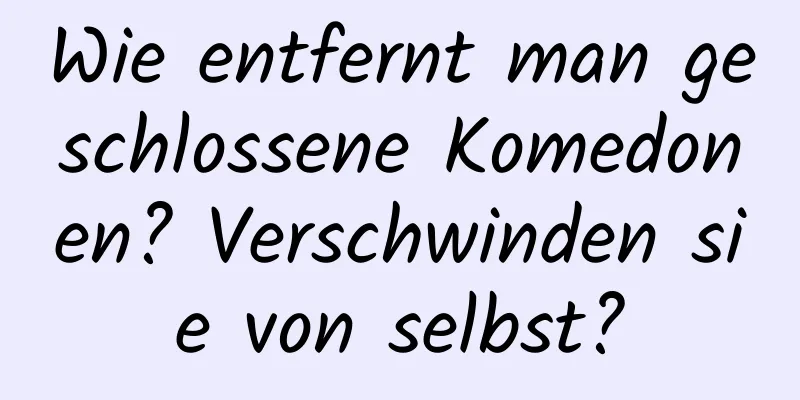 Wie entfernt man geschlossene Komedonen? Verschwinden sie von selbst?