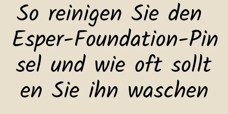 So reinigen Sie den Esper-Foundation-Pinsel und wie oft sollten Sie ihn waschen