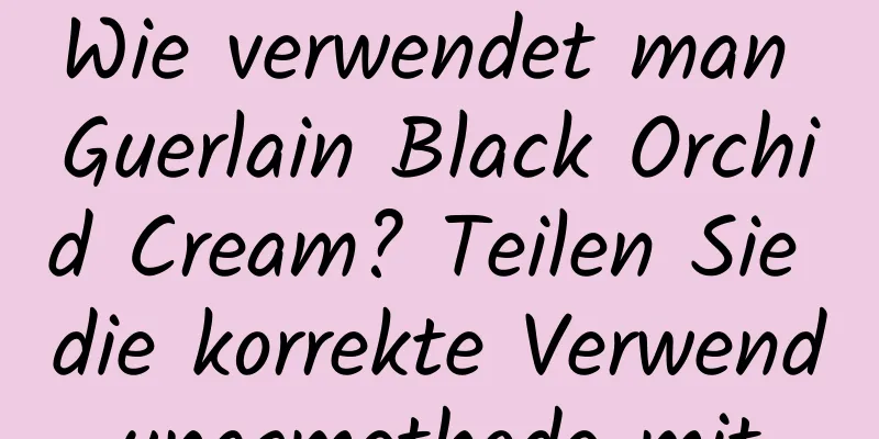 Wie verwendet man Guerlain Black Orchid Cream? Teilen Sie die korrekte Verwendungsmethode mit