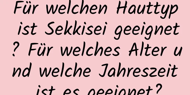 Für welchen Hauttyp ist Sekkisei geeignet? Für welches Alter und welche Jahreszeit ist es geeignet?