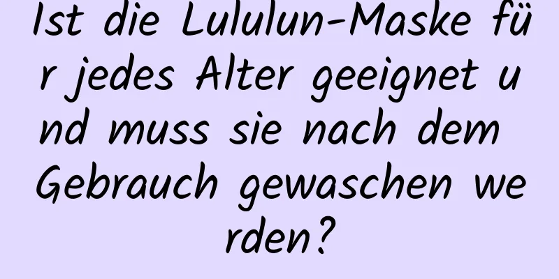 Ist die Lululun-Maske für jedes Alter geeignet und muss sie nach dem Gebrauch gewaschen werden?