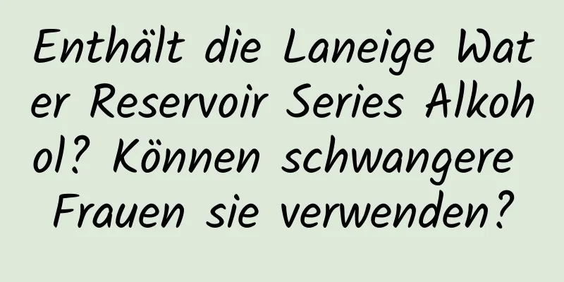 Enthält die Laneige Water Reservoir Series Alkohol? Können schwangere Frauen sie verwenden?