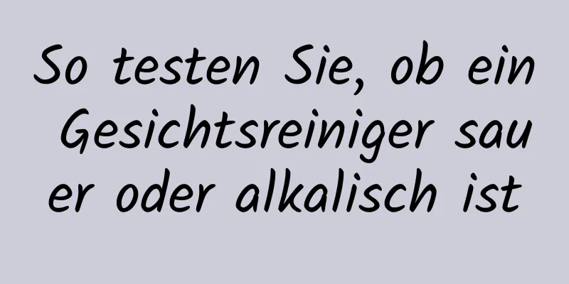 So testen Sie, ob ein Gesichtsreiniger sauer oder alkalisch ist