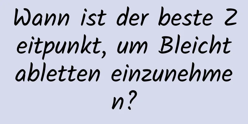 Wann ist der beste Zeitpunkt, um Bleichtabletten einzunehmen?