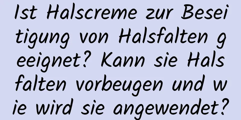 Ist Halscreme zur Beseitigung von Halsfalten geeignet? Kann sie Halsfalten vorbeugen und wie wird sie angewendet?