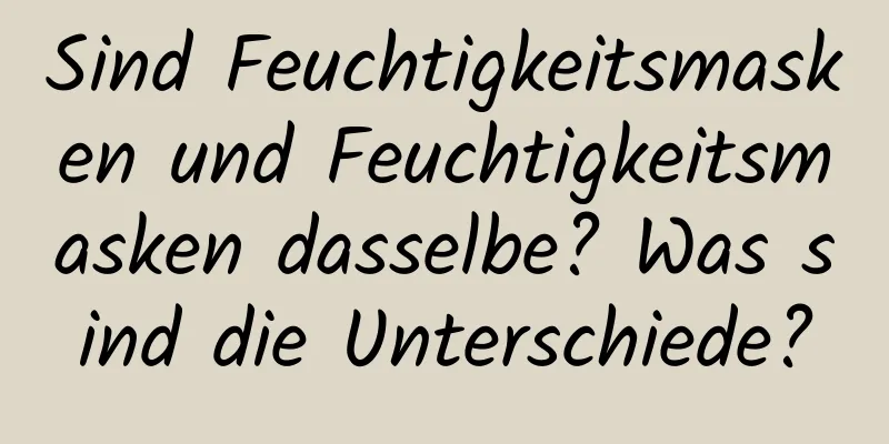 Sind Feuchtigkeitsmasken und Feuchtigkeitsmasken dasselbe? Was sind die Unterschiede?