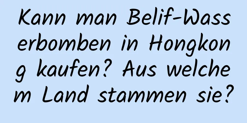 Kann man Belif-Wasserbomben in Hongkong kaufen? Aus welchem ​​Land stammen sie?