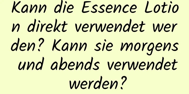 Kann die Essence Lotion direkt verwendet werden? Kann sie morgens und abends verwendet werden?