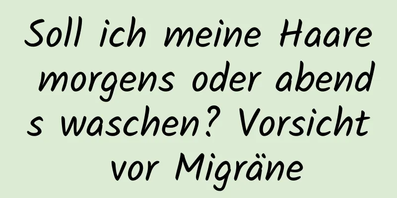 Soll ich meine Haare morgens oder abends waschen? Vorsicht vor Migräne