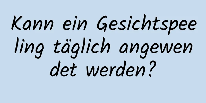 Kann ein Gesichtspeeling täglich angewendet werden?