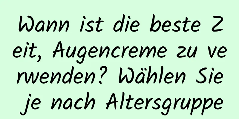 Wann ist die beste Zeit, Augencreme zu verwenden? Wählen Sie je nach Altersgruppe