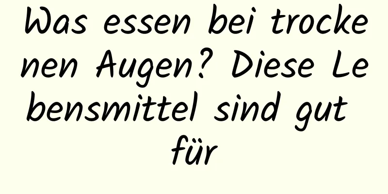 Was essen bei trockenen Augen? Diese Lebensmittel sind gut für
