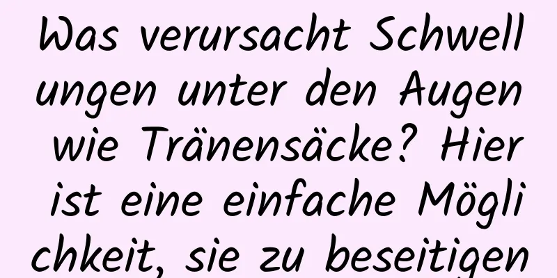Was verursacht Schwellungen unter den Augen wie Tränensäcke? Hier ist eine einfache Möglichkeit, sie zu beseitigen