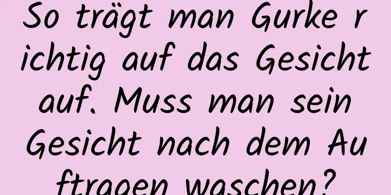 So trägt man Gurke richtig auf das Gesicht auf. Muss man sein Gesicht nach dem Auftragen waschen?