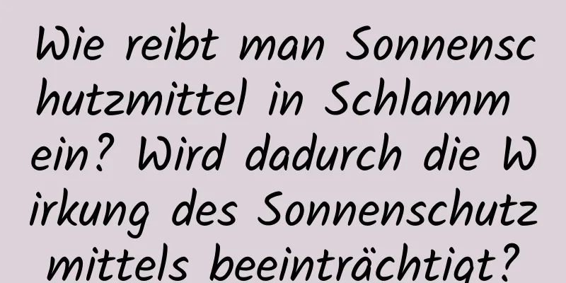 Wie reibt man Sonnenschutzmittel in Schlamm ein? Wird dadurch die Wirkung des Sonnenschutzmittels beeinträchtigt?