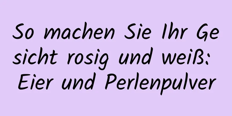So machen Sie Ihr Gesicht rosig und weiß: Eier und Perlenpulver