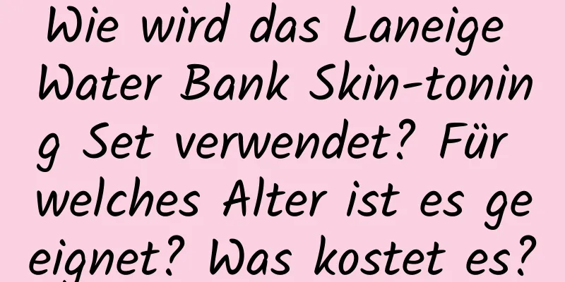 Wie wird das Laneige Water Bank Skin-toning Set verwendet? Für welches Alter ist es geeignet? Was kostet es?