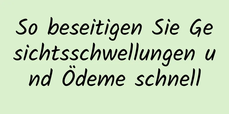 So beseitigen Sie Gesichtsschwellungen und Ödeme schnell