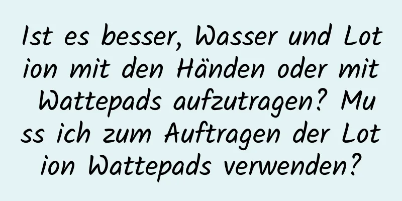 Ist es besser, Wasser und Lotion mit den Händen oder mit Wattepads aufzutragen? Muss ich zum Auftragen der Lotion Wattepads verwenden?
