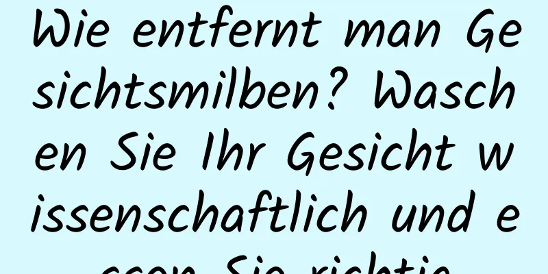 Wie entfernt man Gesichtsmilben? Waschen Sie Ihr Gesicht wissenschaftlich und essen Sie richtig