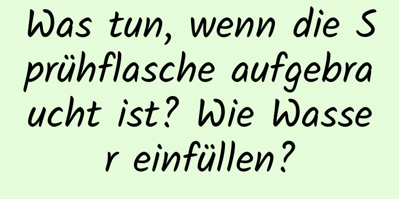 Was tun, wenn die Sprühflasche aufgebraucht ist? Wie Wasser einfüllen?