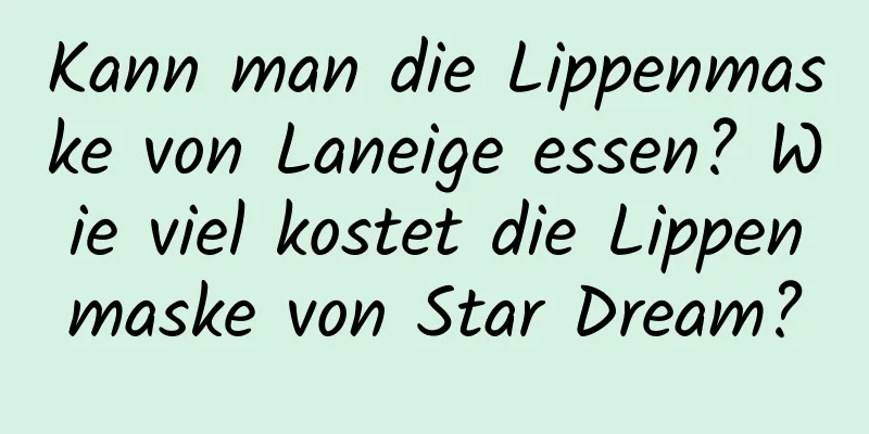 Kann man die Lippenmaske von Laneige essen? Wie viel kostet die Lippenmaske von Star Dream?
