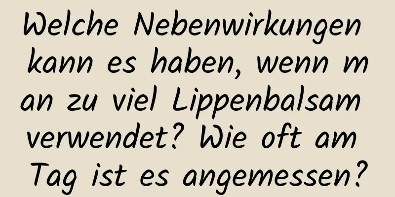 Welche Nebenwirkungen kann es haben, wenn man zu viel Lippenbalsam verwendet? Wie oft am Tag ist es angemessen?