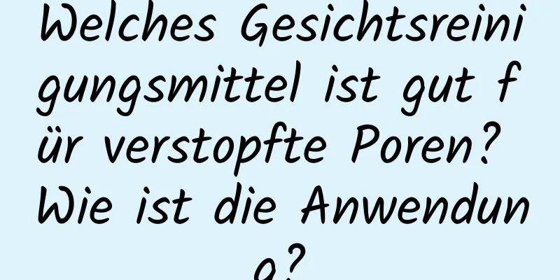 Welches Gesichtsreinigungsmittel ist gut für verstopfte Poren? Wie ist die Anwendung?