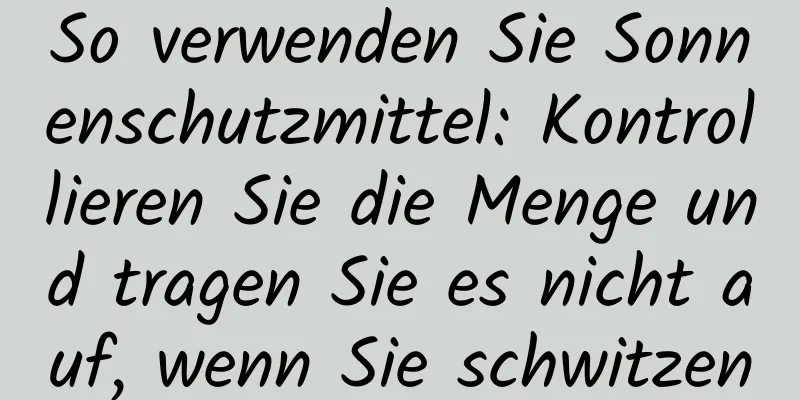 So verwenden Sie Sonnenschutzmittel: Kontrollieren Sie die Menge und tragen Sie es nicht auf, wenn Sie schwitzen