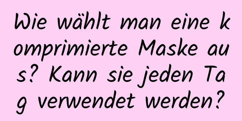Wie wählt man eine komprimierte Maske aus? Kann sie jeden Tag verwendet werden?