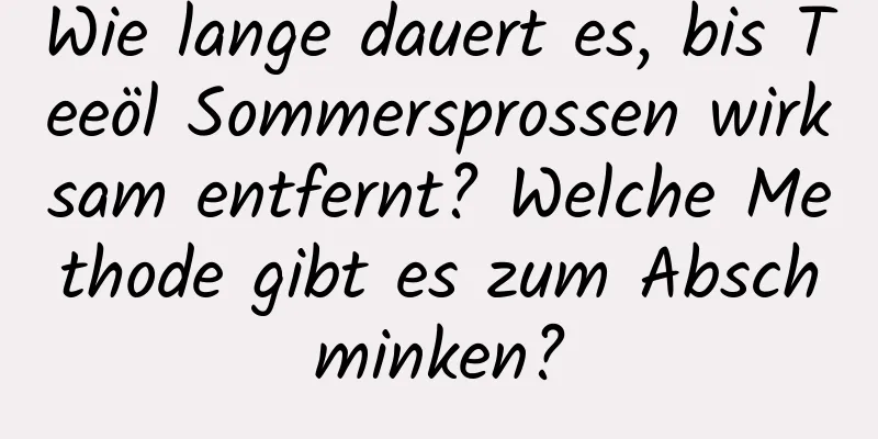 Wie lange dauert es, bis Teeöl Sommersprossen wirksam entfernt? Welche Methode gibt es zum Abschminken?