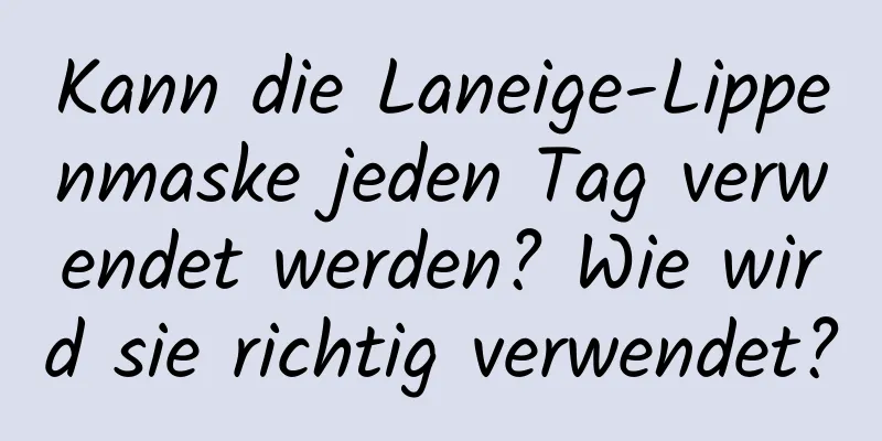 Kann die Laneige-Lippenmaske jeden Tag verwendet werden? Wie wird sie richtig verwendet?