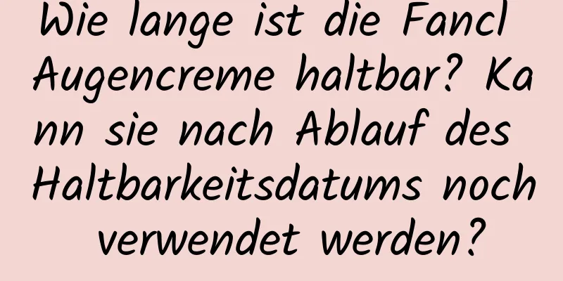 Wie lange ist die Fancl Augencreme haltbar? Kann sie nach Ablauf des Haltbarkeitsdatums noch verwendet werden?