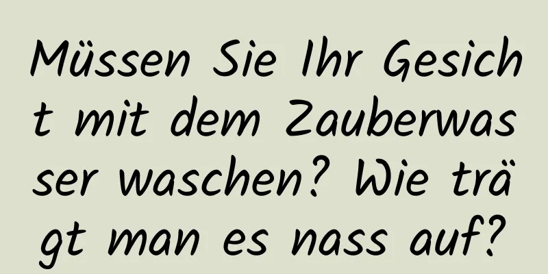 Müssen Sie Ihr Gesicht mit dem Zauberwasser waschen? Wie trägt man es nass auf?