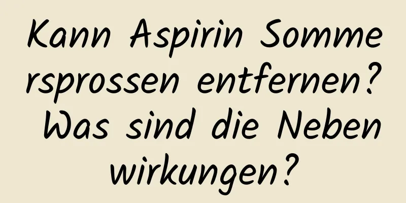 Kann Aspirin Sommersprossen entfernen? Was sind die Nebenwirkungen?