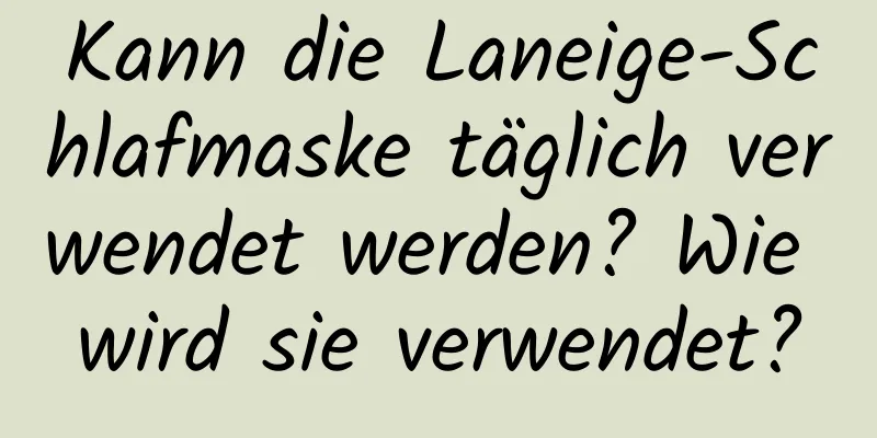 Kann die Laneige-Schlafmaske täglich verwendet werden? Wie wird sie verwendet?