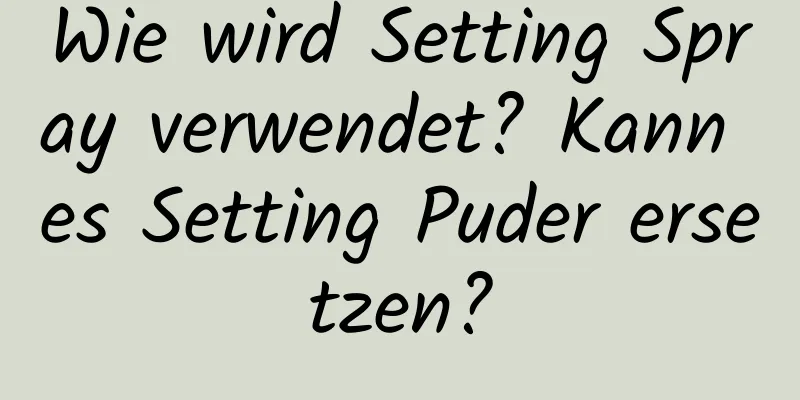 Wie wird Setting Spray verwendet? Kann es Setting Puder ersetzen?