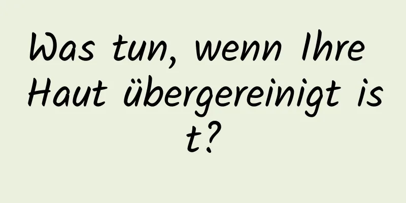Was tun, wenn Ihre Haut übergereinigt ist?