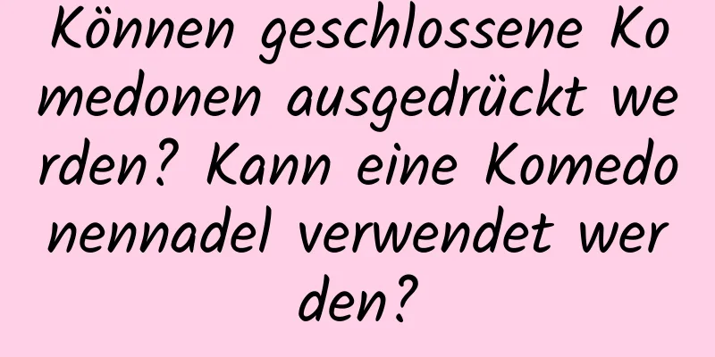 Können geschlossene Komedonen ausgedrückt werden? Kann eine Komedonennadel verwendet werden?