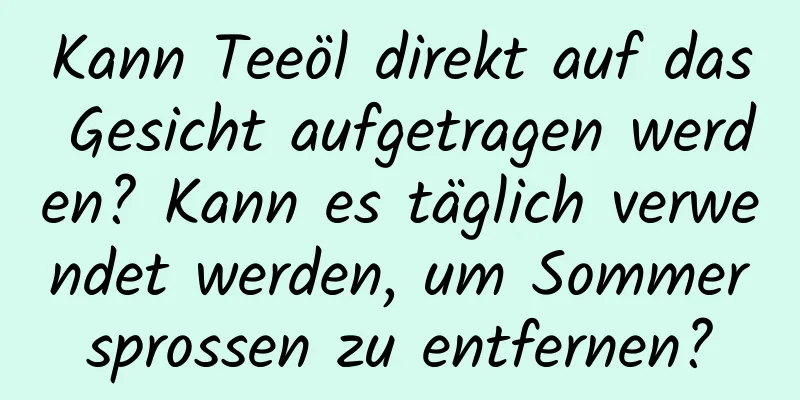 Kann Teeöl direkt auf das Gesicht aufgetragen werden? Kann es täglich verwendet werden, um Sommersprossen zu entfernen?