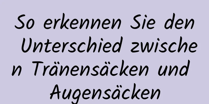 So erkennen Sie den Unterschied zwischen Tränensäcken und Augensäcken