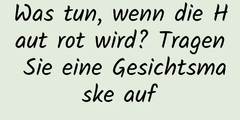 Was tun, wenn die Haut rot wird? Tragen Sie eine Gesichtsmaske auf