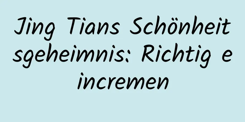 Jing Tians Schönheitsgeheimnis: Richtig eincremen