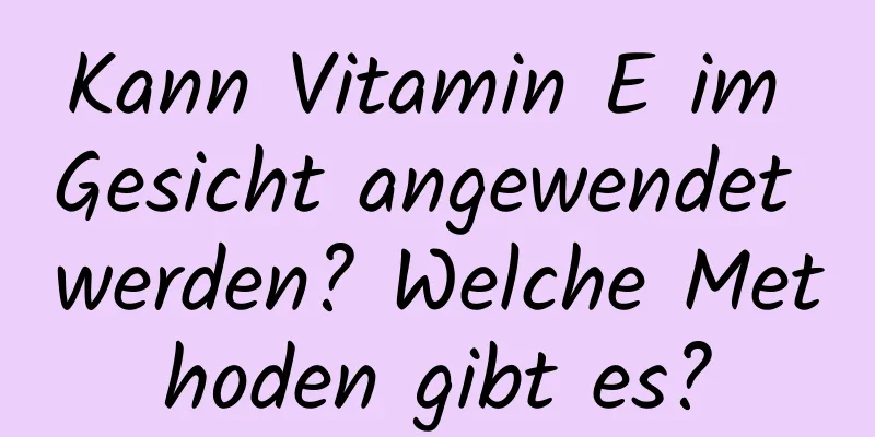 Kann Vitamin E im Gesicht angewendet werden? Welche Methoden gibt es?